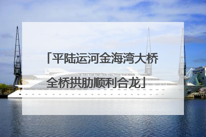 平陆运河金海湾大桥全桥拱肋顺利合龙