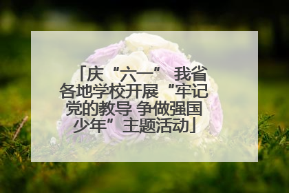 庆“六一” 我省各地学校开展“牢记党的教导 争做强国少年”主题活动