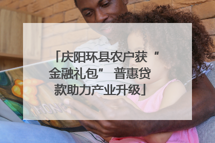 庆阳环县农户获“金融礼包” 普惠贷款助力产业升级