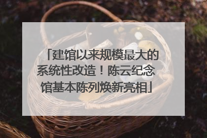 建馆以来规模最大的系统性改造！陈云纪念馆基本陈列焕新亮相
