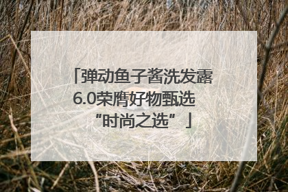 弹动鱼子酱洗发露6.0荣膺好物甄选“时尚之选”