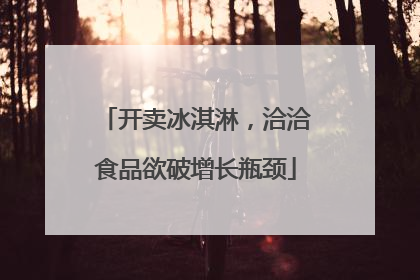 开卖冰淇淋，洽洽食品欲破增长瓶颈