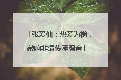 张爱仙：热爱为槌，敲响非遗传承强音