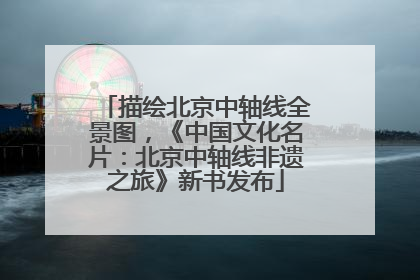 描绘北京中轴线全景图，《中国文化名片：北京中轴线非遗之旅》新书发布