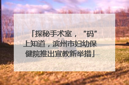 探秘手术室，“码”上知道，滨州市妇幼保健院推出宣教新举措
