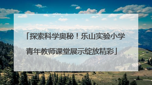 探索科学奥秘！乐山实验小学青年教师课堂展示绽放精彩