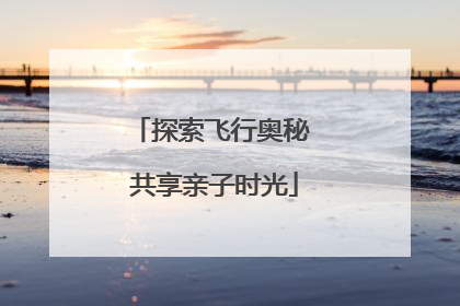 探索飞行奥秘 共享亲子时光