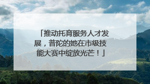 推动托育服务人才发展，普陀的她在市级技能大赛中绽放光芒！