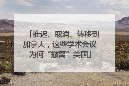 推迟、取消、转移到加拿大，这些学术会议为何“撤离”美国
