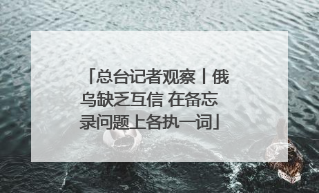 总台记者观察丨俄乌缺乏互信 在备忘录问题上各执一词