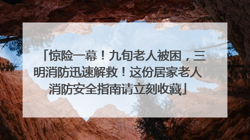 惊险一幕！九旬老人被困，三明消防迅速解救！这份居家老人消防安全指南请立刻收藏