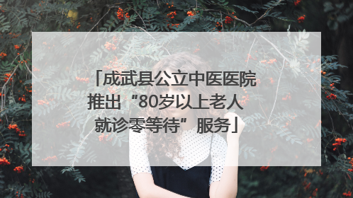 成武县公立中医医院推出“80岁以上老人就诊零等待”服务