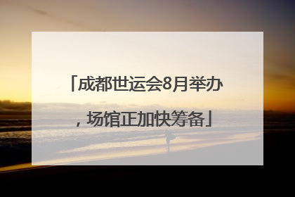成都世运会8月举办，场馆正加快筹备