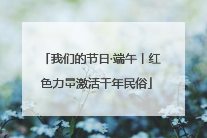 我们的节日·端午丨红色力量激活千年民俗