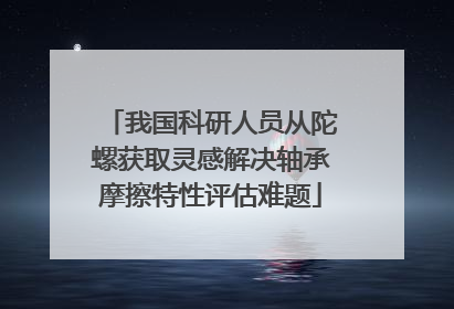 我国科研人员从陀螺获取灵感解决轴承摩擦特性评估难题