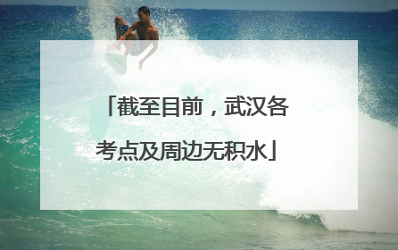 截至目前，武汉各考点及周边无积水