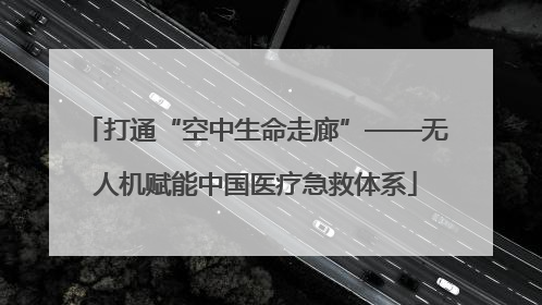 打通“空中生命走廊”——无人机赋能中国医疗急救体系