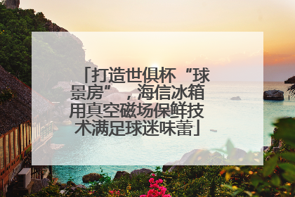 打造世俱杯“球景房”，海信冰箱用真空磁场保鲜技术满足球迷味蕾
