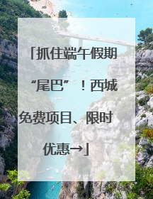 抓住端午假期“尾巴”！西城免费项目、限时优惠→