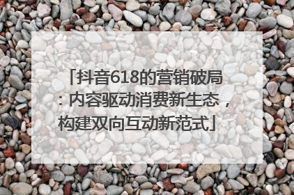 抖音618的营销破局：内容驱动消费新生态，构建双向互动新范式