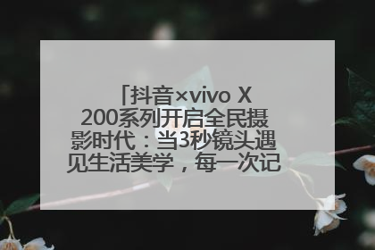 抖音×vivo X200系列开启全民摄影时代：当3秒镜头遇见生活美学，每一次记录都是时代的光