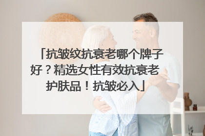 抗皱纹抗衰老哪个牌子好？精选女性有效抗衰老护肤品！抗皱必入