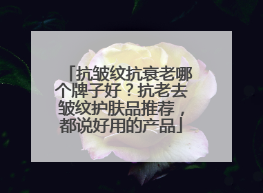 抗皱纹抗衰老哪个牌子好？抗老去皱纹护肤品推荐，都说好用的产品