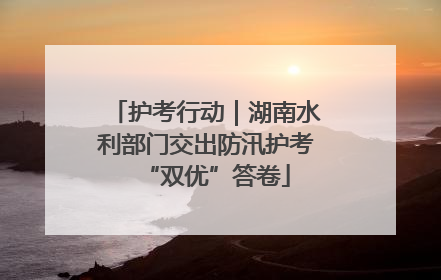 护考行动｜湖南水利部门交出防汛护考“双优”答卷