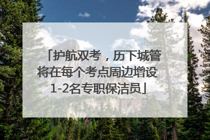 护航双考，历下城管将在每个考点周边增设1-2名专职保洁员