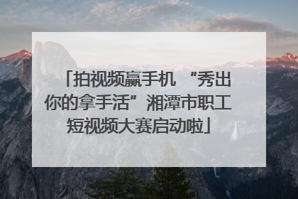 拍视频赢手机 “秀出你的拿手活”湘潭市职工短视频大赛启动啦