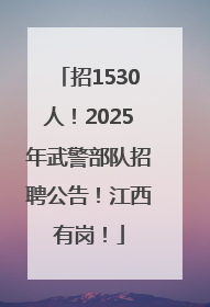 招1530人！2025年武警部队招聘公告！江西有岗！