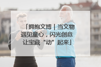 拥抱文博｜当文物遇见童心，闪光创意让宝藏“动”起来