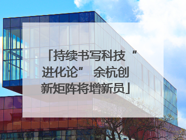 持续书写科技“进化论” 余杭创新矩阵将增新员