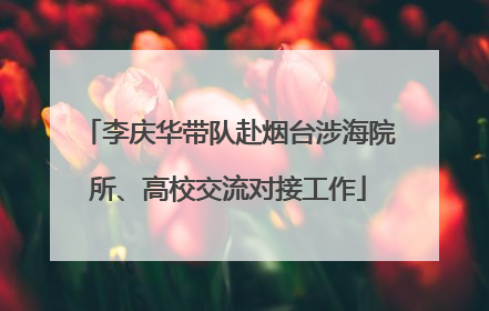 李庆华带队赴烟台涉海院所、高校交流对接工作