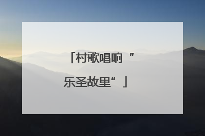 村歌唱响“乐圣故里”