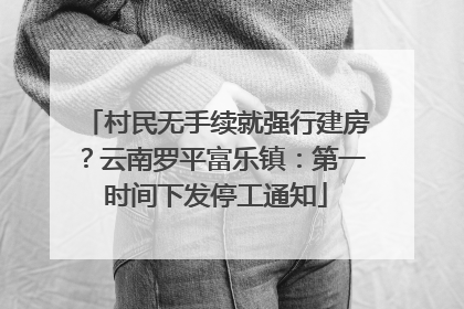村民无手续就强行建房？云南罗平富乐镇：第一时间下发停工通知