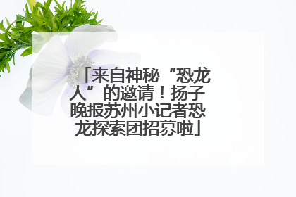 来自神秘“恐龙人”的邀请！扬子晚报苏州小记者恐龙探索团招募啦