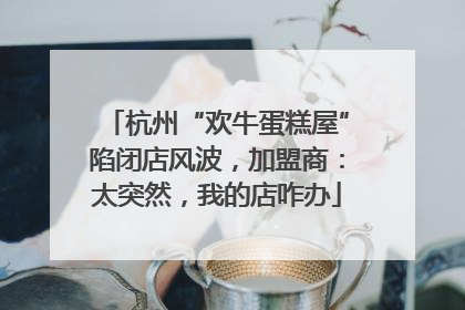 杭州“欢牛蛋糕屋”陷闭店风波，加盟商：太突然，我的店咋办