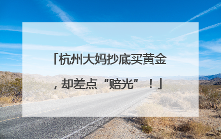 杭州大妈抄底买黄金，却差点“赔光”！