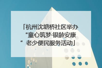 杭州沈塘桥社区举办“童心筑梦·银龄安康”老少便民服务活动