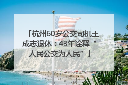 杭州60岁公交司机王成志退休：43年诠释“人民公交为人民”