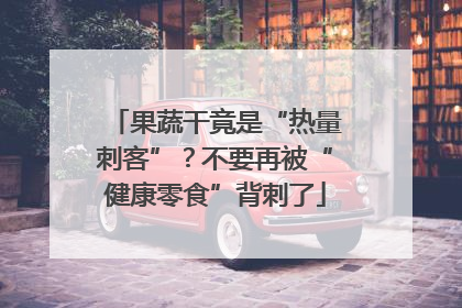 果蔬干竟是“热量刺客”？不要再被“健康零食”背刺了