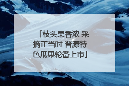枝头果香浓 采摘正当时 晋源特色瓜果轮番上市