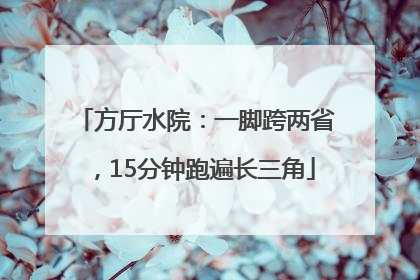 方厅水院：一脚跨两省，15分钟跑遍长三角