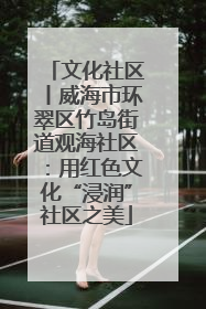 文化社区丨威海市环翠区竹岛街道观海社区：用红色文化“浸润”社区之美