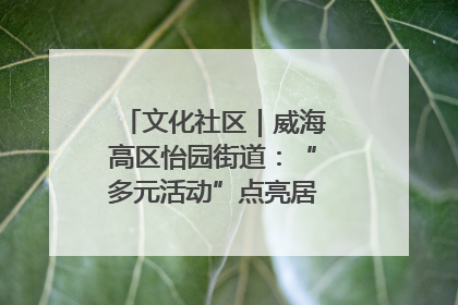 文化社区｜威海高区怡园街道：“多元活动”点亮居民“多彩生活”