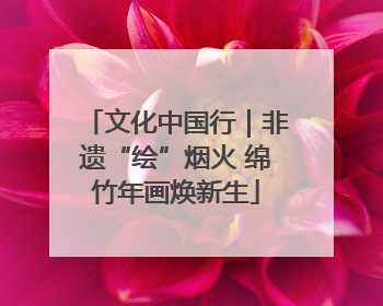文化中国行｜非遗“绘”烟火 绵竹年画焕新生
