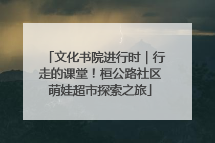 文化书院进行时｜行走的课堂！桓公路社区萌娃超市探索之旅