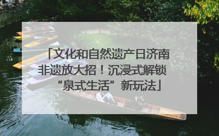 文化和自然遗产日济南非遗放大招！沉浸式解锁“泉式生活”新玩法