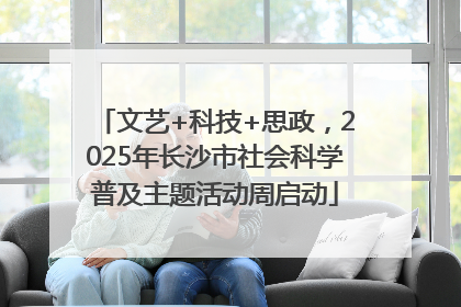 文艺+科技+思政，2025年长沙市社会科学普及主题活动周启动